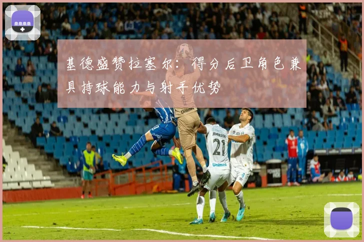 基德盛赞拉塞尔：得分后卫角色兼具持球能力与射手优势