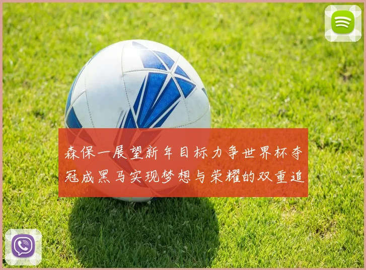森保一展望新年目标力争世界杯夺冠成黑马实现梦想与荣耀的双重追求