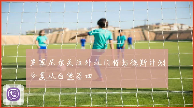 罗塞尼尔关注外租门将彭德斯计划今夏从白堡召回