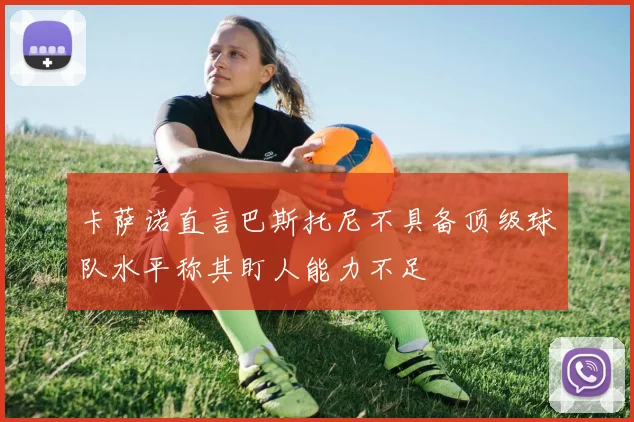 卡萨诺直言巴斯托尼不具备顶级球队水平称其盯人能力不足