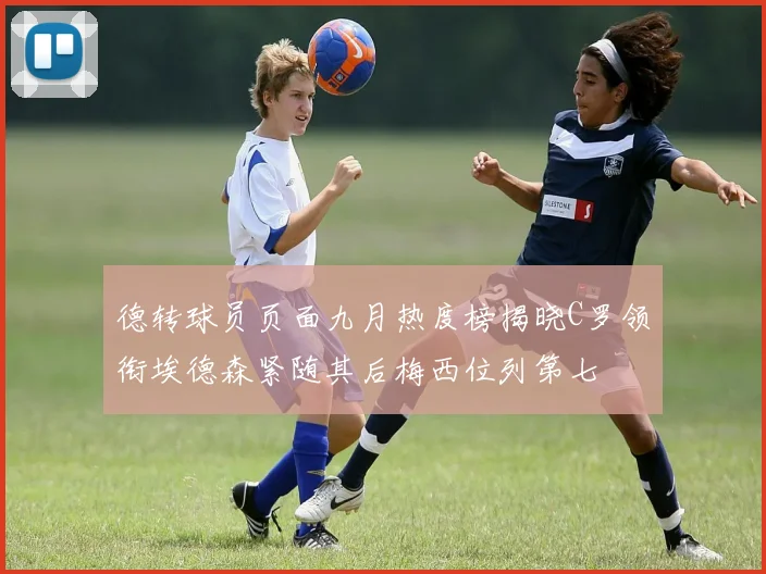 德转球员页面九月热度榜揭晓C罗领衔埃德森紧随其后梅西位列第七