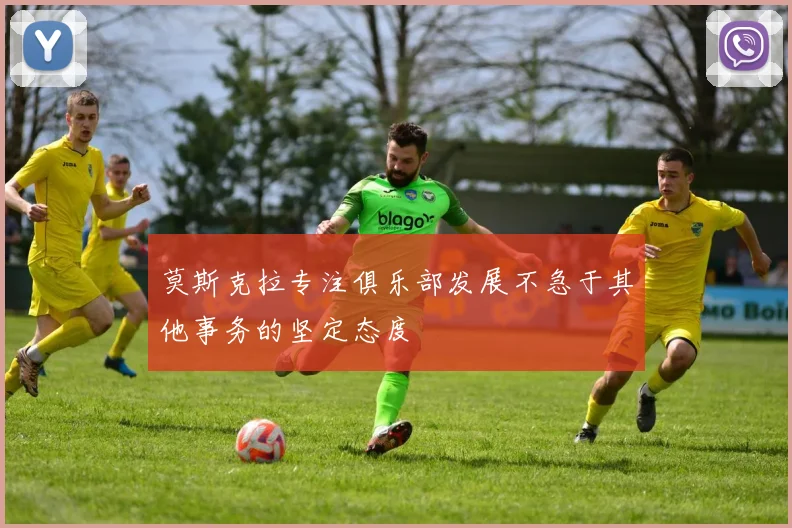 莫斯克拉专注俱乐部发展不急于其他事务的坚定态度