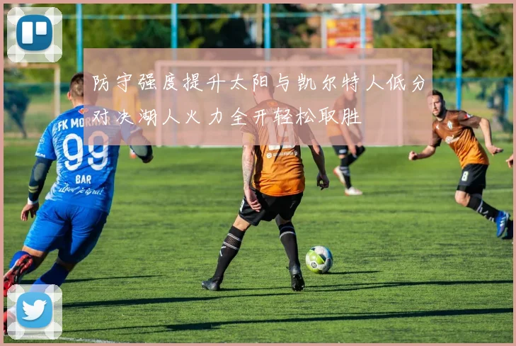 防守强度提升太阳与凯尔特人低分对决湖人火力全开轻松取胜