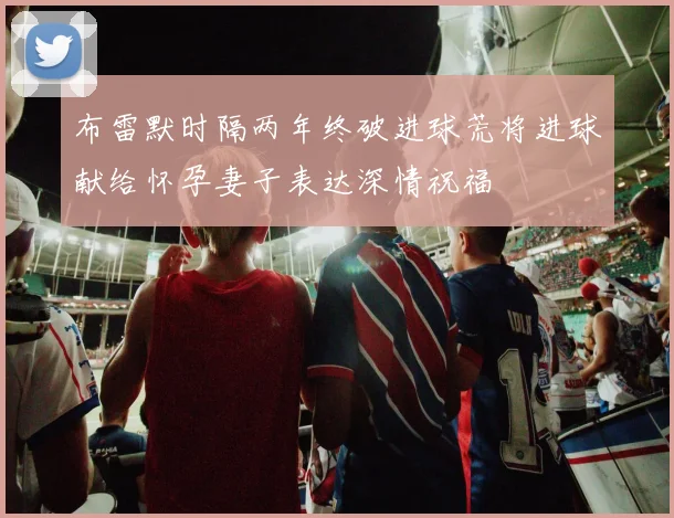 布雷默时隔两年终破进球荒将进球献给怀孕妻子表达深情祝福