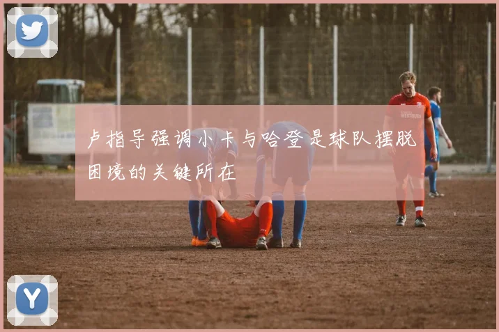 卢指导强调小卡与哈登是球队摆脱困境的关键所在