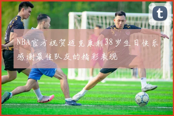 NBA官方祝贺迈克康利38岁生日快乐感谢最佳队友的精彩表现