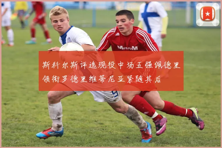 斯科尔斯评选现役中场五强佩德里领衔罗德里维蒂尼亚紧随其后
