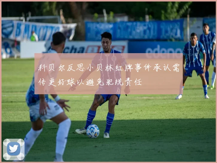 科贝尔反思小贝林红牌事件承认需传更好球以避免犯规责任