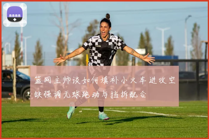 篮网主帅谈如何填补小火车进攻空缺强调无球跑动与挡拆配合