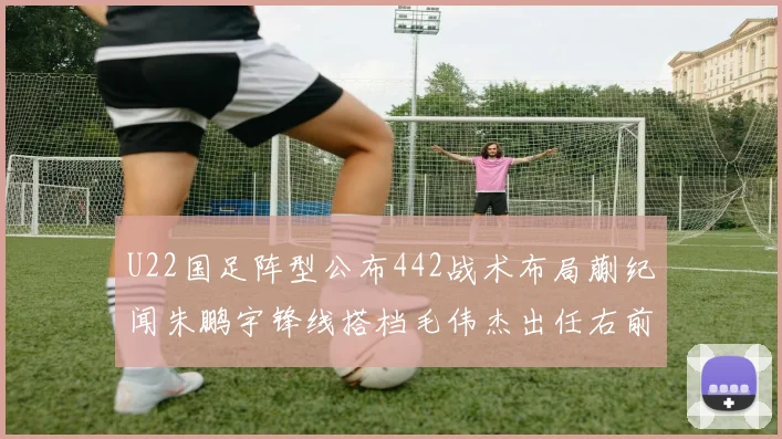 U22国足阵型公布442战术布局蒯纪闻朱鹏宇锋线搭档毛伟杰出任右前卫