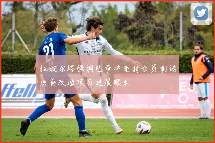 拉波尔塔强调巴萨将坚持会员制诺坎普改造项目进展顺利