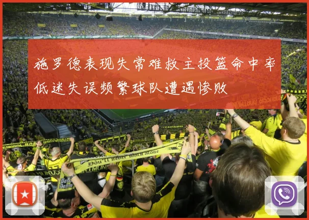 施罗德表现失常难救主投篮命中率低迷失误频繁球队遭遇惨败