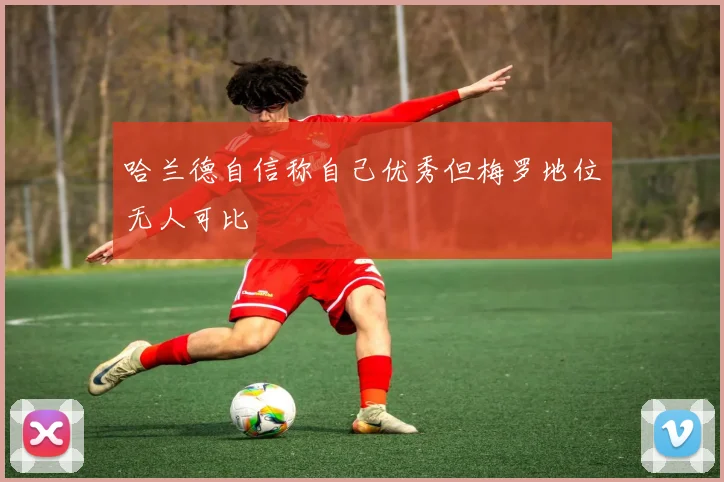 哈兰德自信称自己优秀但梅罗地位无人可比