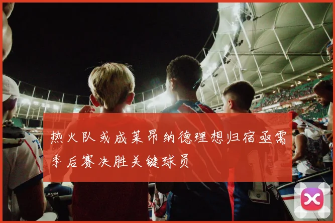 热火队或成莱昂纳德理想归宿亟需季后赛决胜关键球员