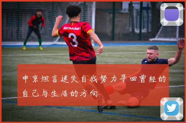 申京坦言迷失自我努力寻回曾经的自己与生活的方向