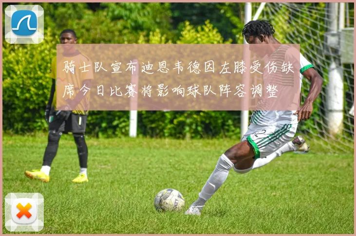 骑士队宣布迪恩韦德因左膝受伤缺席今日比赛将影响球队阵容调整