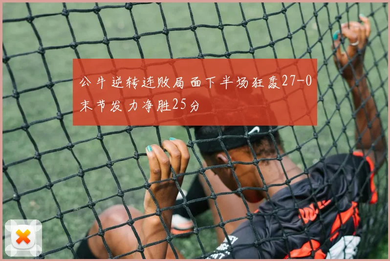 公牛逆转连败局面下半场狂轰27-0末节发力净胜25分