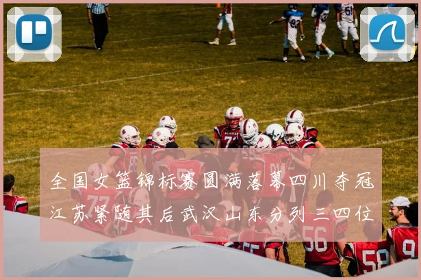 全国女篮锦标赛圆满落幕四川夺冠江苏紧随其后武汉山东分列三四位