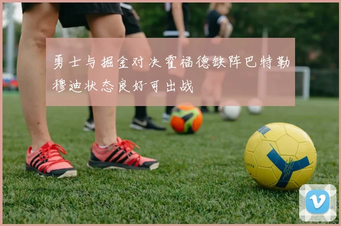 勇士与掘金对决霍福德缺阵巴特勒穆迪状态良好可出战