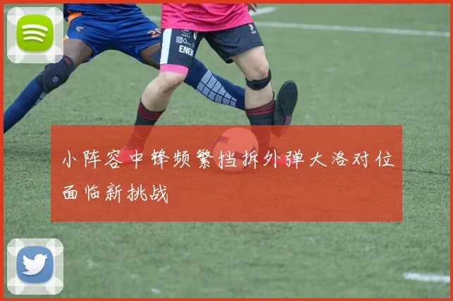 小阵容中锋频繁挡拆外弹大洛对位面临新挑战
