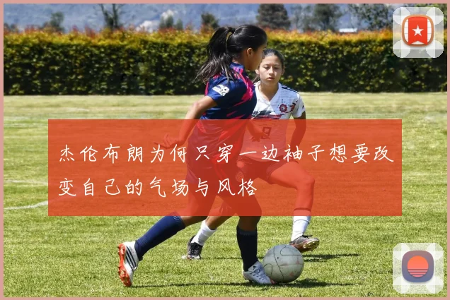 杰伦布朗为何只穿一边袖子想要改变自己的气场与风格