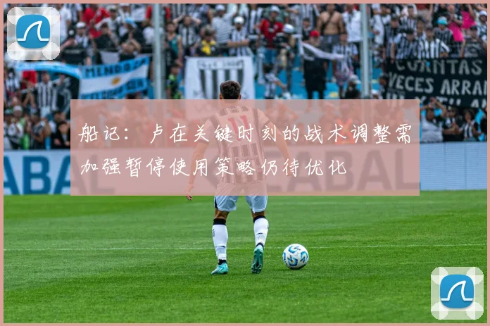 船记：卢在关键时刻的战术调整需加强暂停使用策略仍待优化