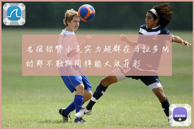 名宿称赞小麦实力超群在马拉多纳的那不勒斯同样能大放异彩
