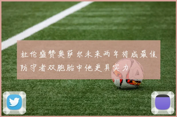 杜伦盛赞奥萨尔未来两年将成最佳防守者双胞胎中他更具实力