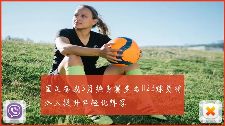 国足备战3月热身赛多名U23球员将加入提升年轻化阵容