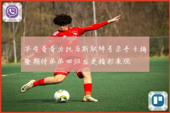 字母哥哥为托马斯取绰号杀手卡梅隆期待弟弟回归后更精彩表现
