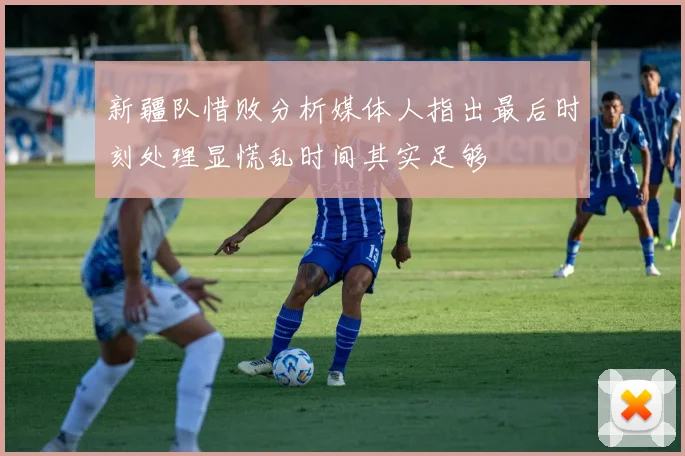 新疆队惜败分析媒体人指出最后时刻处理显慌乱时间其实足够