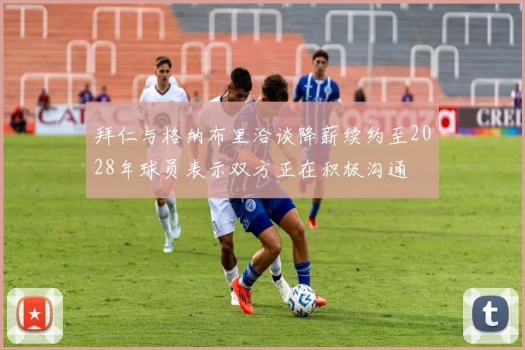 拜仁与格纳布里洽谈降薪续约至2028年球员表示双方正在积极沟通