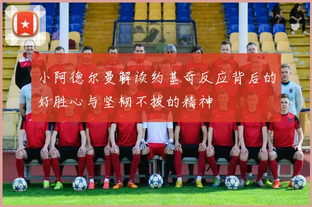 小阿德尔曼解读约基奇反应背后的好胜心与坚韧不拔的精神