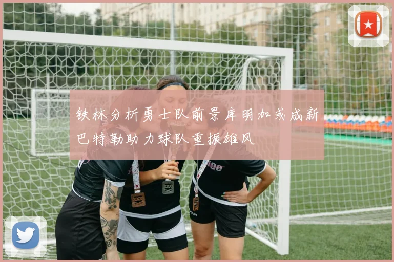 铁林分析勇士队前景库明加或成新巴特勒助力球队重振雄风