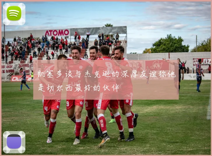 凯塞多谈与杰克逊的深厚友谊称他是切尔西最好的伙伴
