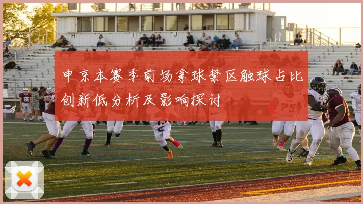 申京本赛季前场拿球禁区触球占比创新低分析及影响探讨