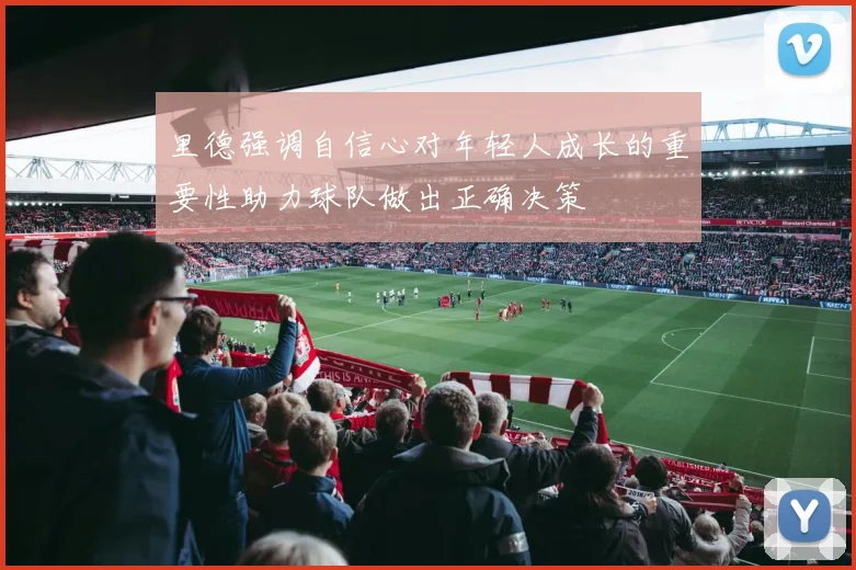 里德强调自信心对年轻人成长的重要性助力球队做出正确决策