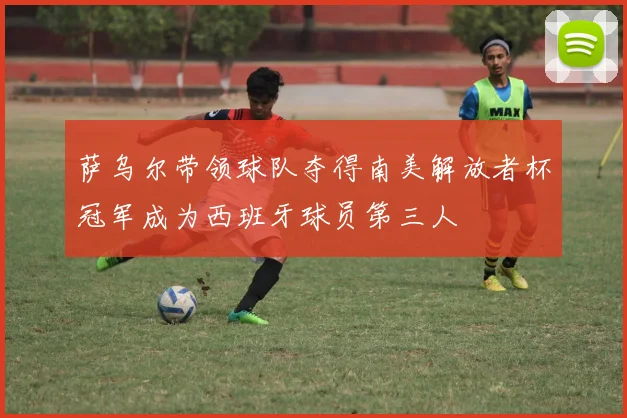 萨乌尔带领球队夺得南美解放者杯冠军成为西班牙球员第三人