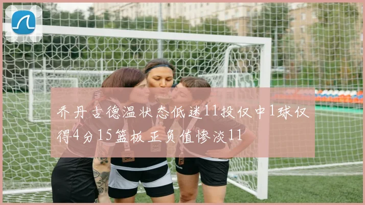 乔丹古德温状态低迷11投仅中1球仅得4分15篮板正负值惨淡11