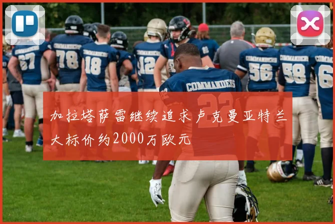加拉塔萨雷继续追求卢克曼亚特兰大标价约2000万欧元