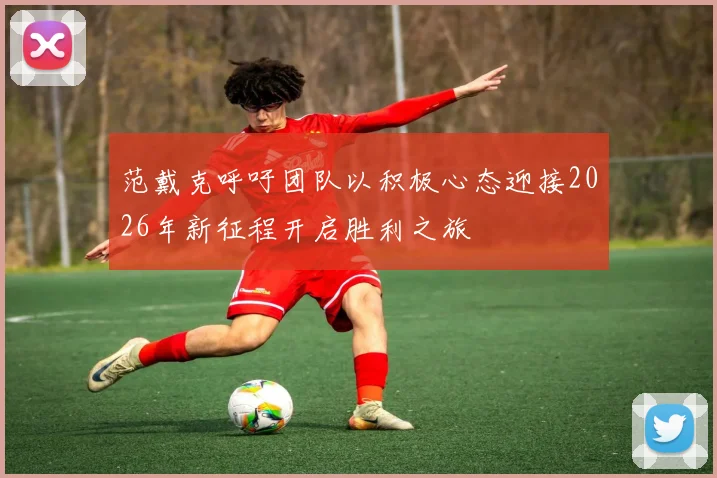范戴克呼吁团队以积极心态迎接2026年新征程开启胜利之旅