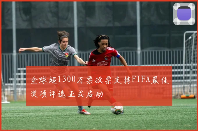 全球超1300万票投票支持FIFA最佳奖项评选正式启动