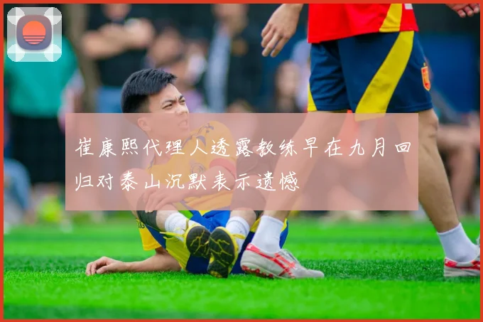 崔康熙代理人透露教练早在九月回归对泰山沉默表示遗憾