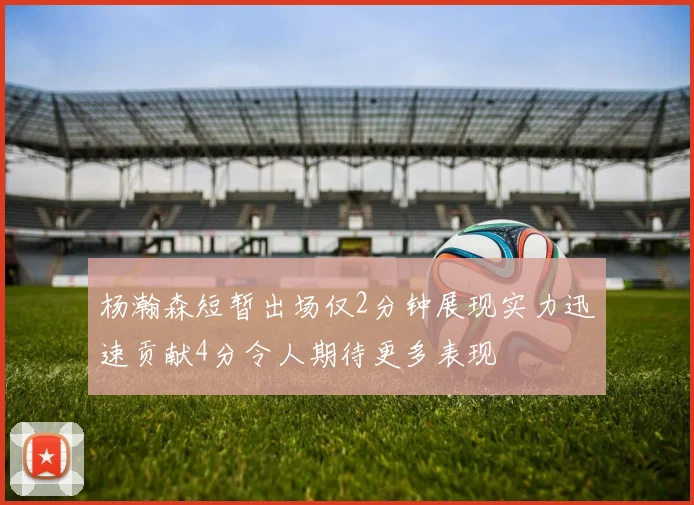 杨瀚森短暂出场仅2分钟展现实力迅速贡献4分令人期待更多表现