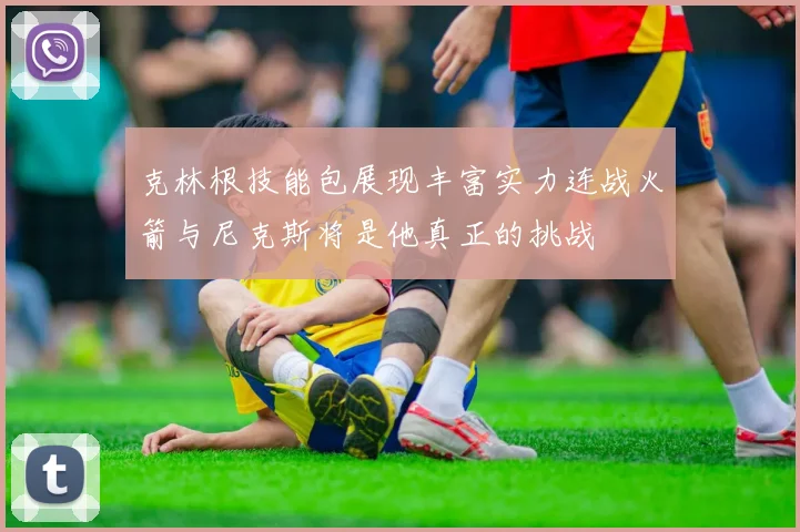 克林根技能包展现丰富实力连战火箭与尼克斯将是他真正的挑战