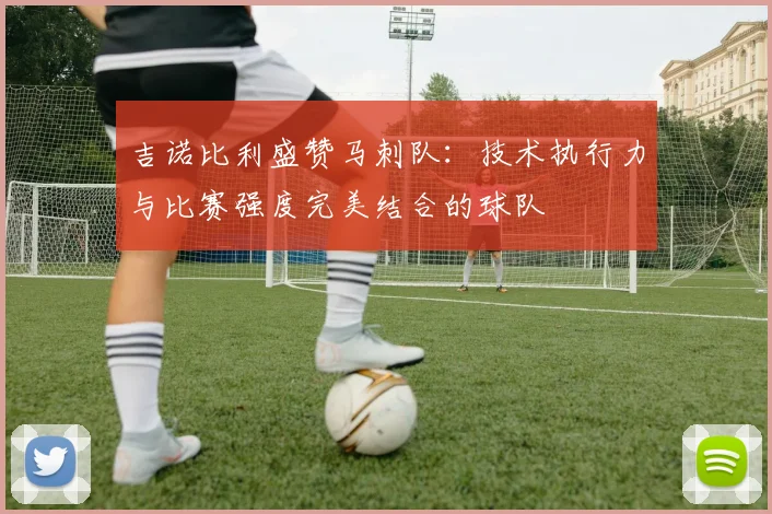 吉诺比利盛赞马刺队：技术执行力与比赛强度完美结合的球队