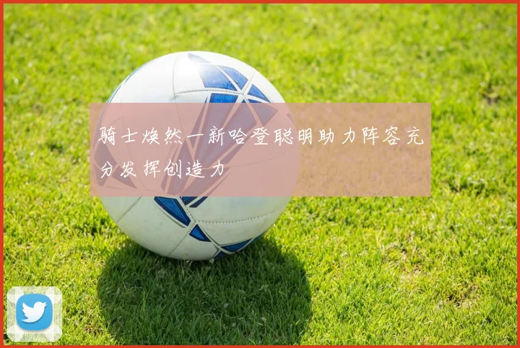 骑士焕然一新哈登聪明助力阵容充分发挥创造力