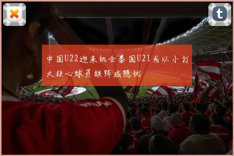 中国U22迎来机会泰国U21或以小打大核心球员缺阵成隐忧