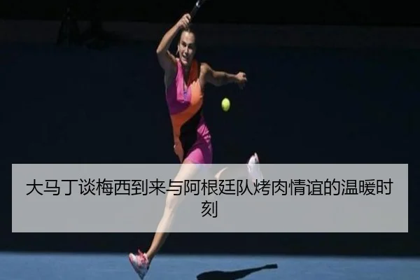 大马丁谈梅西到来与阿根廷队烤肉情谊的温暖时刻 - 1xbet