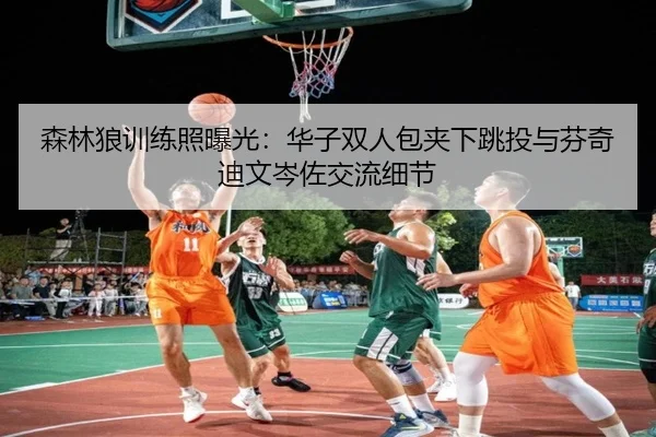 森林狼训练照曝光：华子双人包夹下跳投与芬奇迪文岑佐交流细节